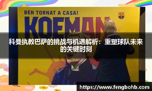 科曼执教巴萨的挑战与机遇解析：重塑球队未来的关键时刻